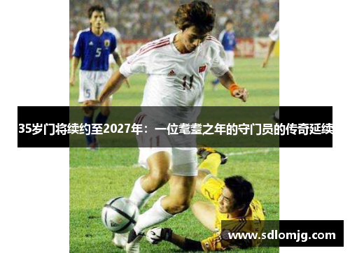 35岁门将续约至2027年：一位耄耋之年的守门员的传奇延续