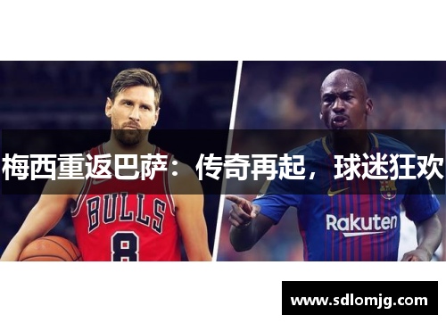 梅西重返巴萨：传奇再起，球迷狂欢